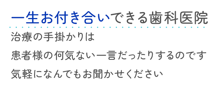 一生お付き合いできる歯科医院 治療の手掛かりは患者様の何気ない一言だったりするのです 気軽になんでもお聞かせください